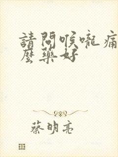 请问喉咙痛吃什么药好封面