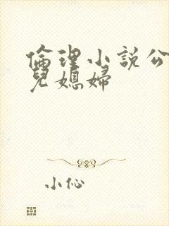 伦理小说公公和儿媳妇