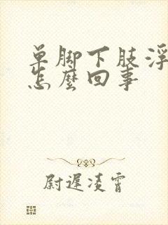 单脚下肢浮肿是怎么回事