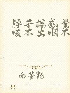 脖子总感觉有痰咳不出咽不下