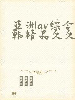 亚洲av综合日韩精品久久