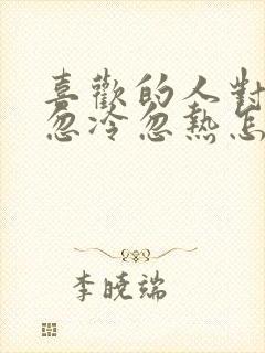 喜欢的人对自己忽冷忽热怎么办