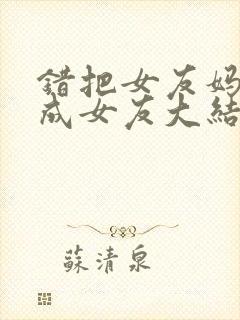 错把女友妈妈当成女友大结局小说