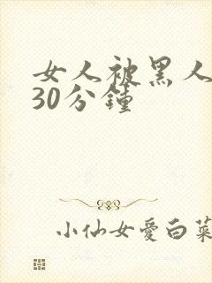 女人被黑人狂入30分钟