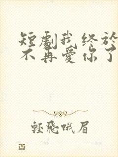 短剧我终于可以不再爱你了