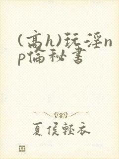 (高h)玩淫np伦秘书