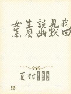 女生说见我干嘛怎么幽默回复