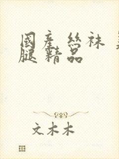 国产 丝袜 美腿 精品