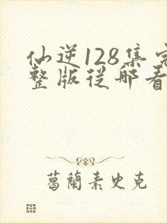 仙逆128集完整版从哪看