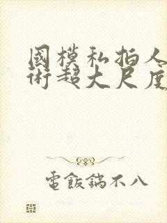 国模私拍人体艺术超大尺度套图