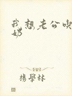 我想老公吃我的奶