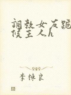 调教女友跪着伺候主人h