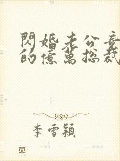 闪婚老公竟是我的亿万总裁