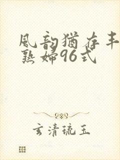 风韵犹存丰满老熟妇96式