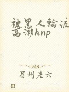 被黑人轮流操到高潮hnp