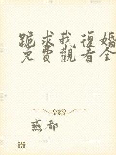 跪求我复婚短剧免费观看全集