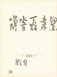 喝水下去胸口中间有点疼怎么回事