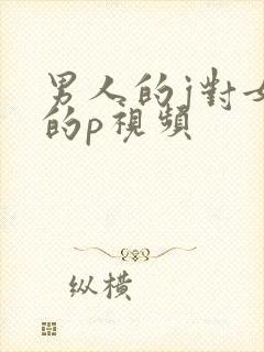 男人的j对女人的p视频