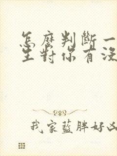 怎么判断一个男生对你有没有好感