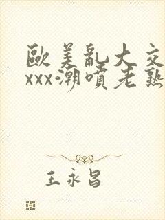 欧美乱大交xxxxx潮喷老熟妇