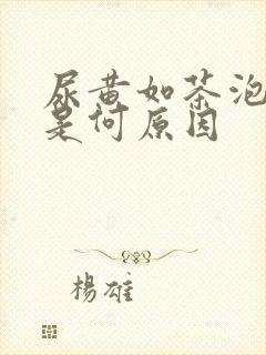 尿黄如茶泡沫多是何原因