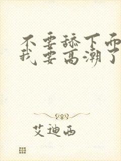 不要舔下面了,我要高潮了视频