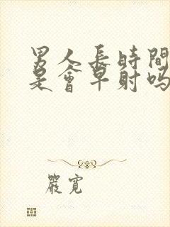 男人长时间不做是会早射吗