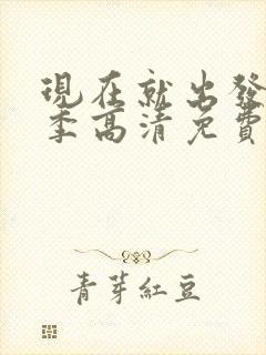 现在就出发第三季高清免费观看完整