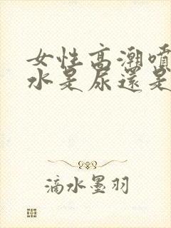 女性高潮喷出的水是尿还是啥