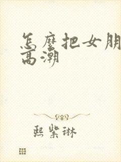 怎么把女朋友操高潮