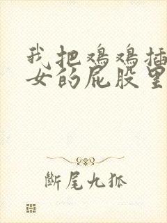 我把鸡鸡插进美女的屁股里