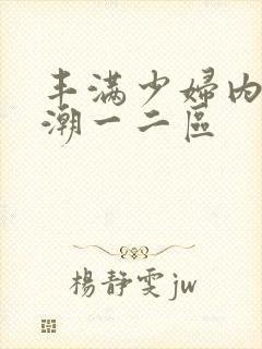 丰满少妇内射高潮一二区