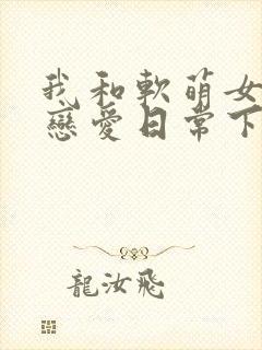 我和软萌女友的恋爱日常下载txt