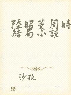 陆昭菱周时阅大结局小说