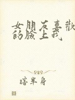 女朋友喜欢坐我的脸上我