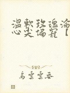 温软玫瑰沦为他心尖偏宠【末世】