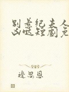 别惹纪夫人她超凶哒短剧免费观看全集