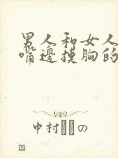 男人和女人边亲嘴边摸胸的视频