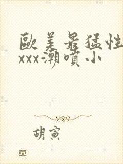 欧美最猛性xxxxx潮喷小