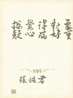 总觉得对象出轨疑心病好重怎么办