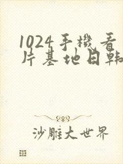 1024手机看片基地日韩