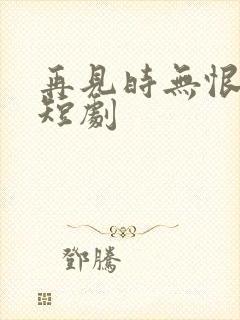 再见时无恨无爱短剧