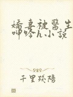 娇妻被医生玩得呻吟h小说