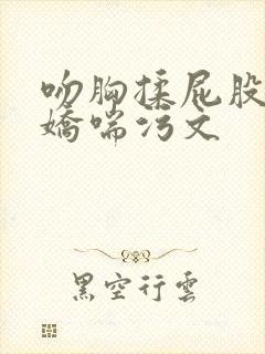 吻胸揉屁股摸腿娇喘污文