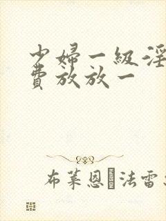 少妇一级淫片免费放放一