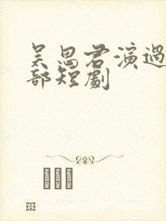 吴思君演过的全部短剧