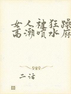 女人被狂躁c到高潮喷水麻豆封面