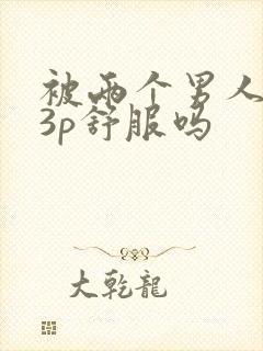 被两个男人一起3p舒服吗