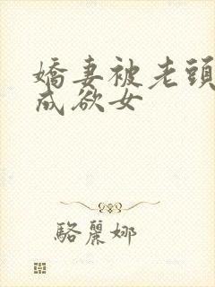 娇妻被老头调教成欲女