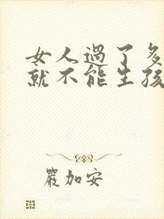 女人过了多少岁就不能生孩子了